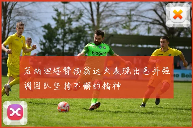 若纳坦塔赞扬翁达夫表现出色并强调团队坚持不懈的精神
