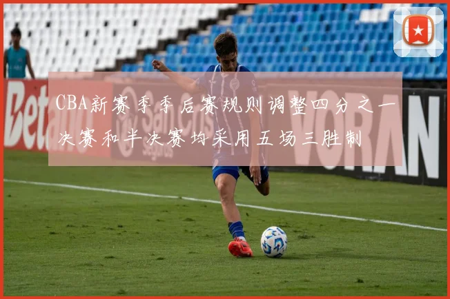 CBA新赛季季后赛规则调整四分之一决赛和半决赛均采用五场三胜制